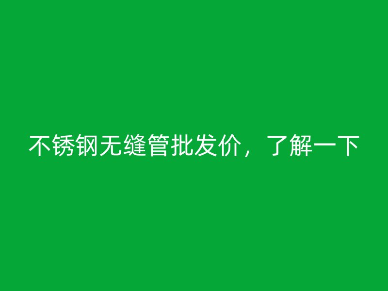 不锈钢无缝管批发价，了解一下