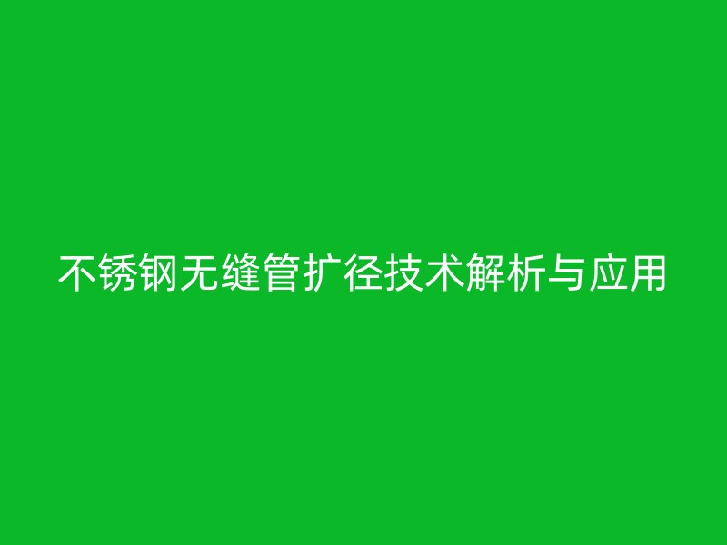 不锈钢无缝管扩径技术解析与应用