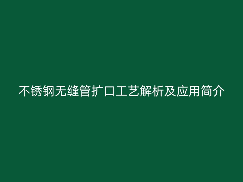 不锈钢无缝管扩口工艺解析及应用简介