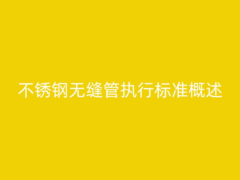 不锈钢无缝管执行标准概述