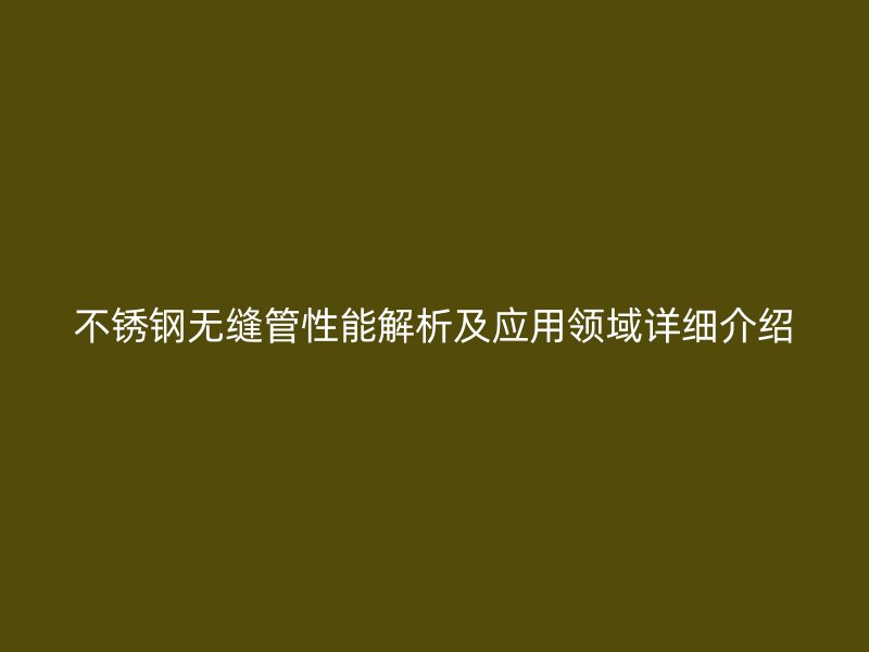 不锈钢无缝管性能解析及应用领域详细介绍