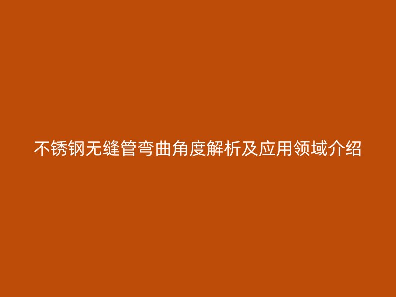 不锈钢无缝管弯曲角度解析及应用领域介绍