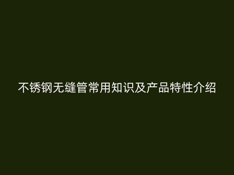 不锈钢无缝管常用知识及产品特性介绍