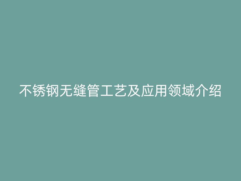 不锈钢无缝管工艺及应用领域介绍