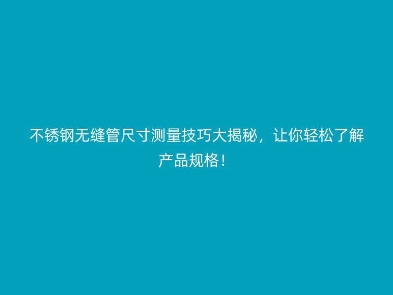 不锈钢无缝管尺寸测量技巧大揭秘，让你轻松了解产品规格！