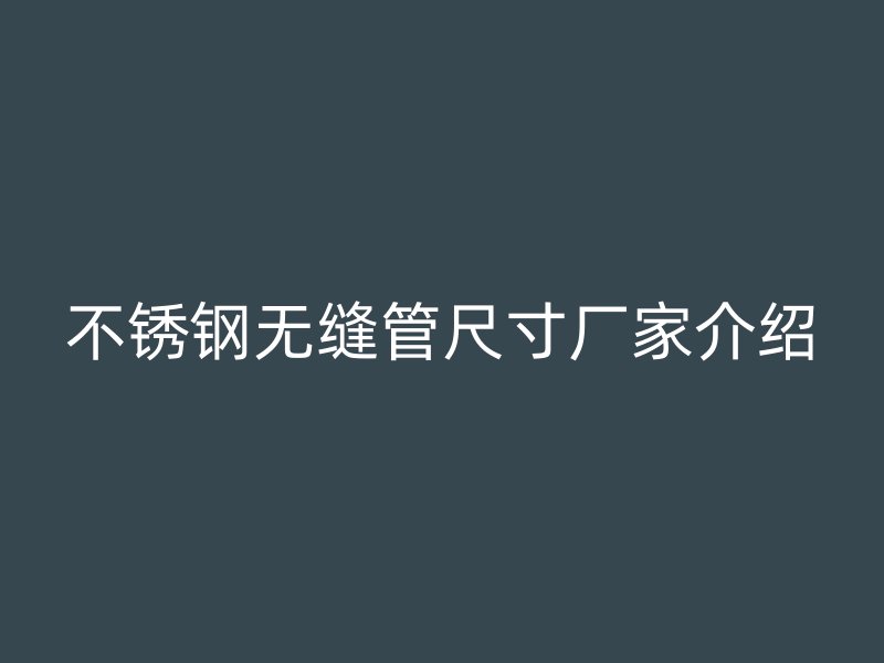 不锈钢无缝管尺寸厂家介绍