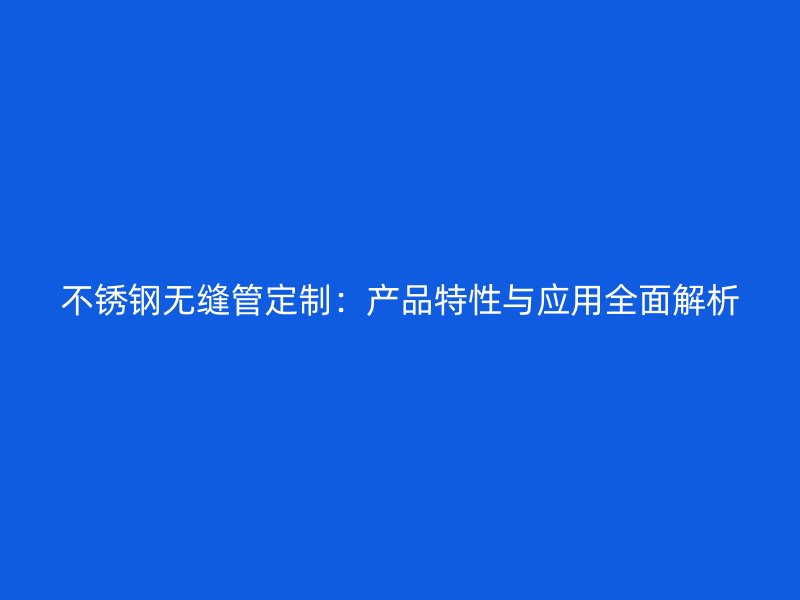不锈钢无缝管定制：产品特性与应用全面解析
