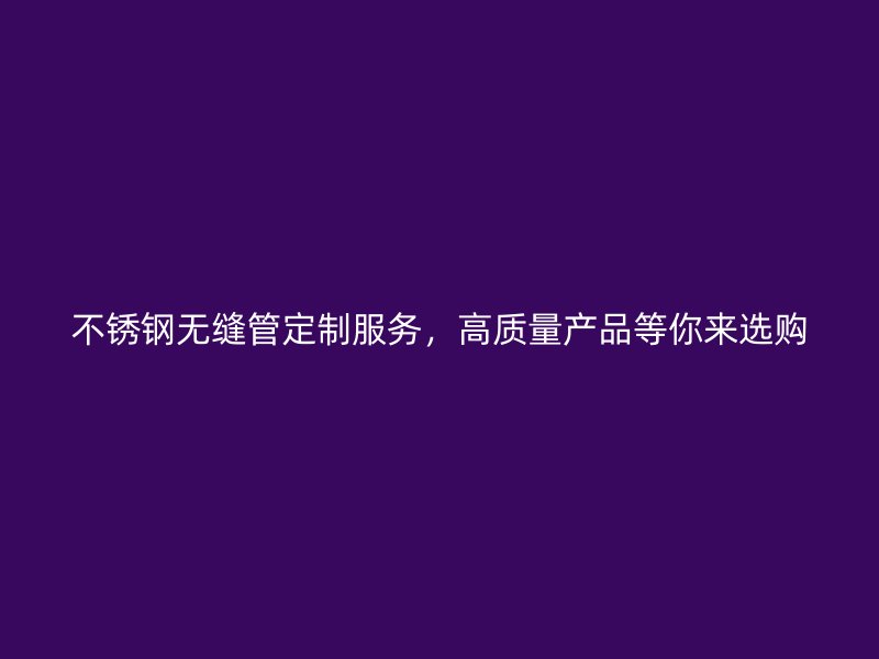 不锈钢无缝管定制服务，高质量产品等你来选购