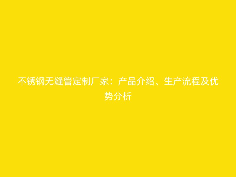 不锈钢无缝管定制厂家：产品介绍、生产流程及优势分析