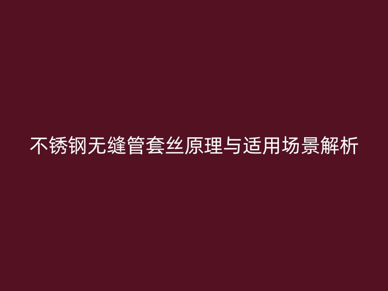 不锈钢无缝管套丝原理与适用场景解析