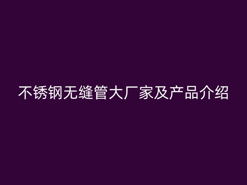 不锈钢无缝管大厂家及产品介绍