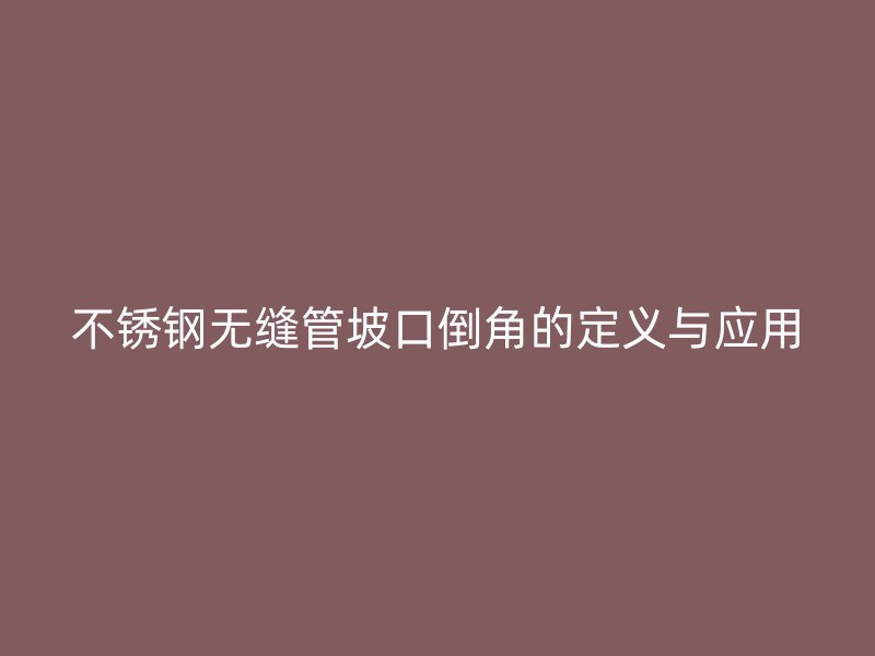 不锈钢无缝管坡口倒角的定义与应用