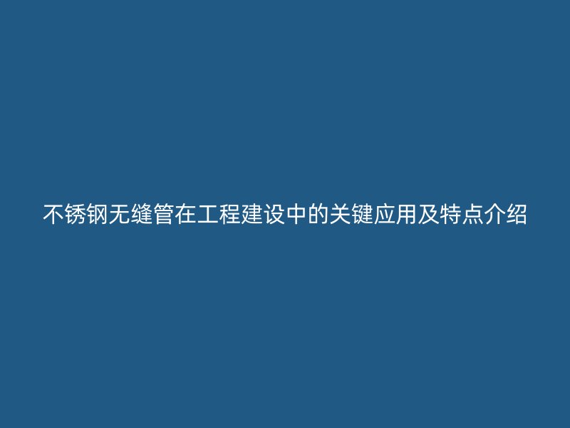 不锈钢无缝管在工程建设中的关键应用及特点介绍
