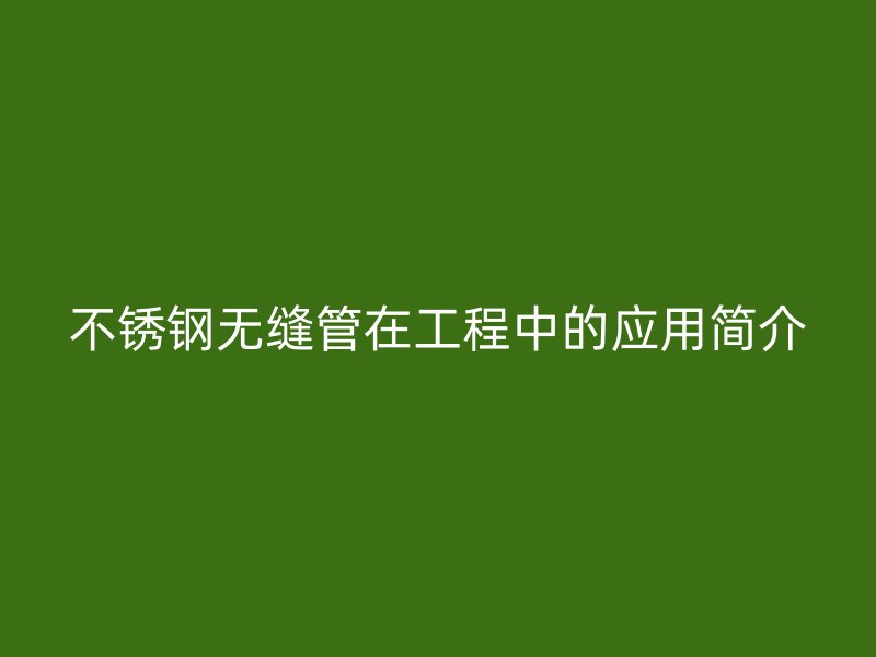 不锈钢无缝管在工程中的应用简介