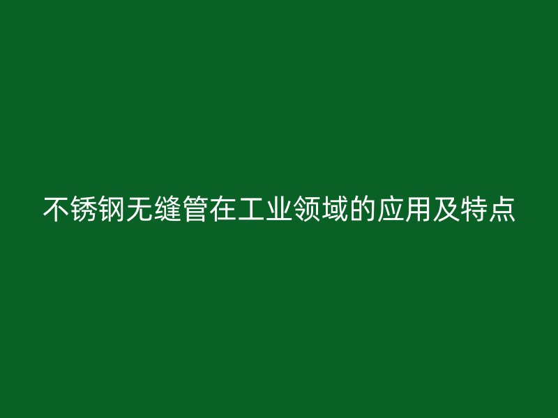 不锈钢无缝管在工业领域的应用及特点