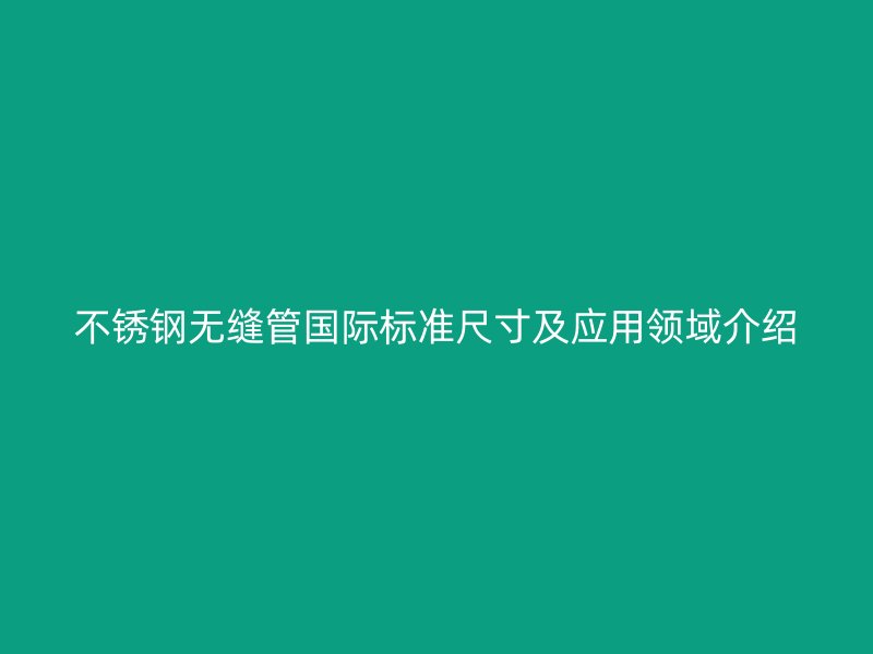 不锈钢无缝管国际标准尺寸及应用领域介绍