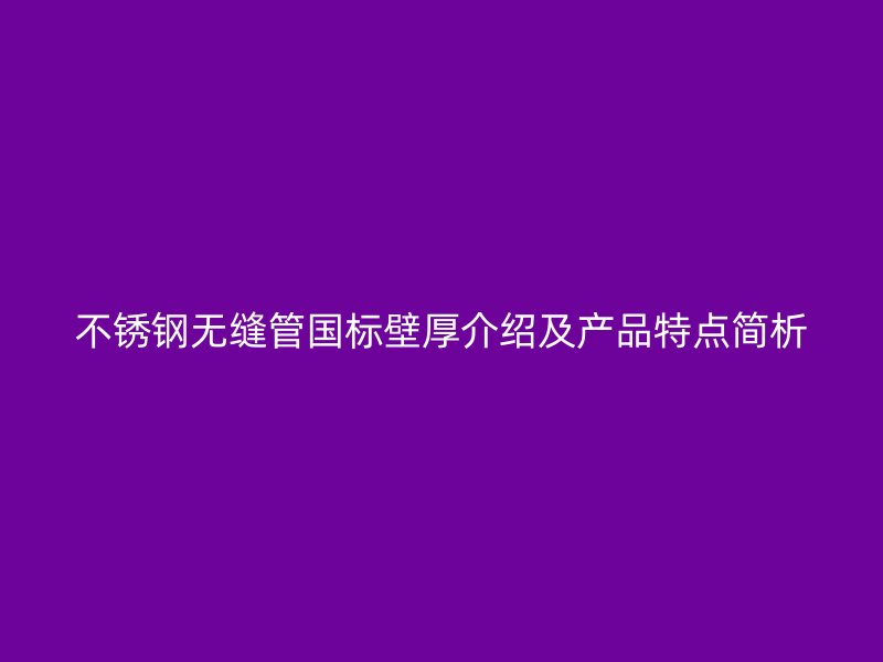 不锈钢无缝管国标壁厚介绍及产品特点简析