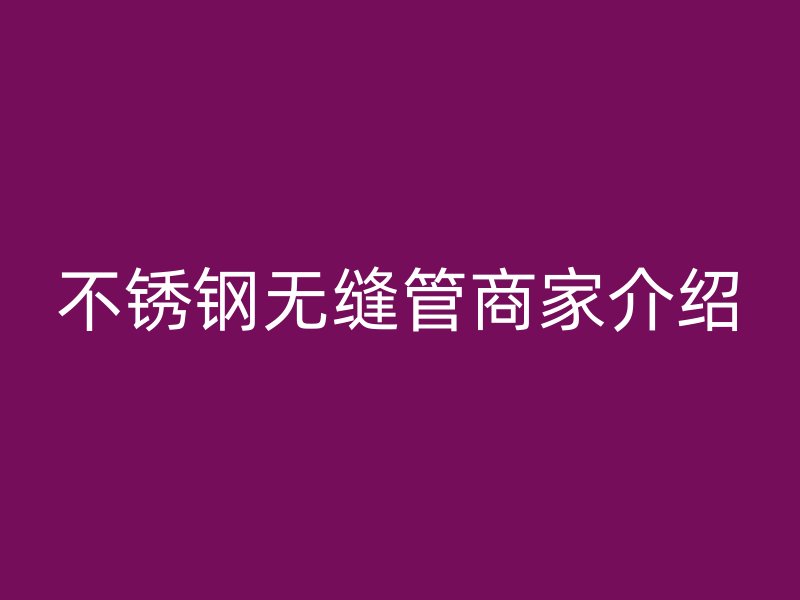 不锈钢无缝管商家介绍
