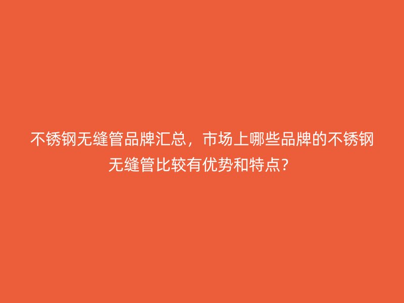 不锈钢无缝管品牌汇总，市场上哪些品牌的不锈钢无缝管比较有优势和特点？