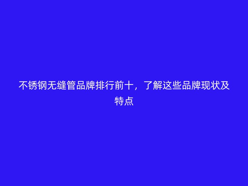 不锈钢无缝管品牌排行前十，了解这些品牌现状及特点