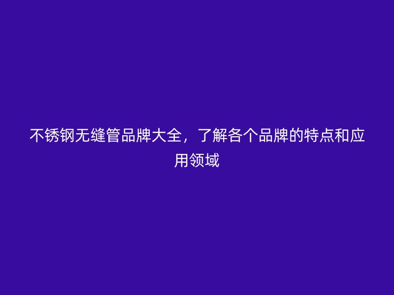 不锈钢无缝管品牌大全，了解各个品牌的特点和应用领域