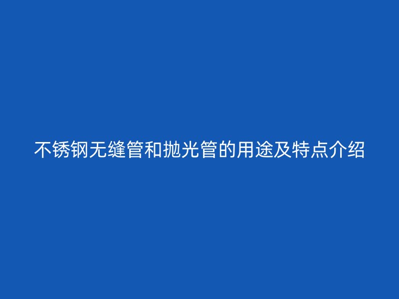 不锈钢无缝管和抛光管的用途及特点介绍