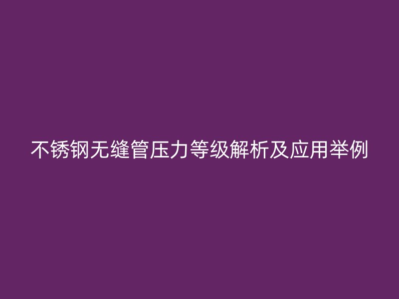 不锈钢无缝管压力等级解析及应用举例