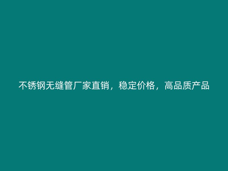 不锈钢无缝管厂家直销，稳定价格，高品质产品