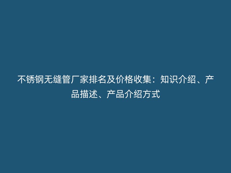 不锈钢无缝管厂家排名及价格收集：知识介绍、产品描述、产品介绍方式