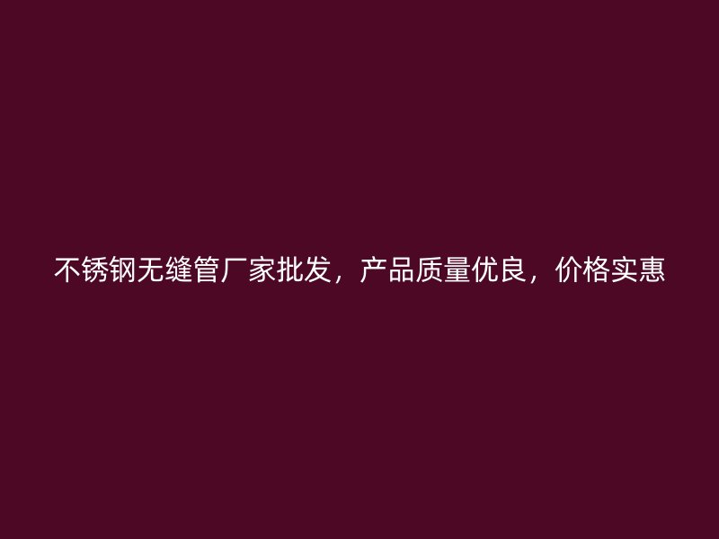 不锈钢无缝管厂家批发，产品质量优良，价格实惠