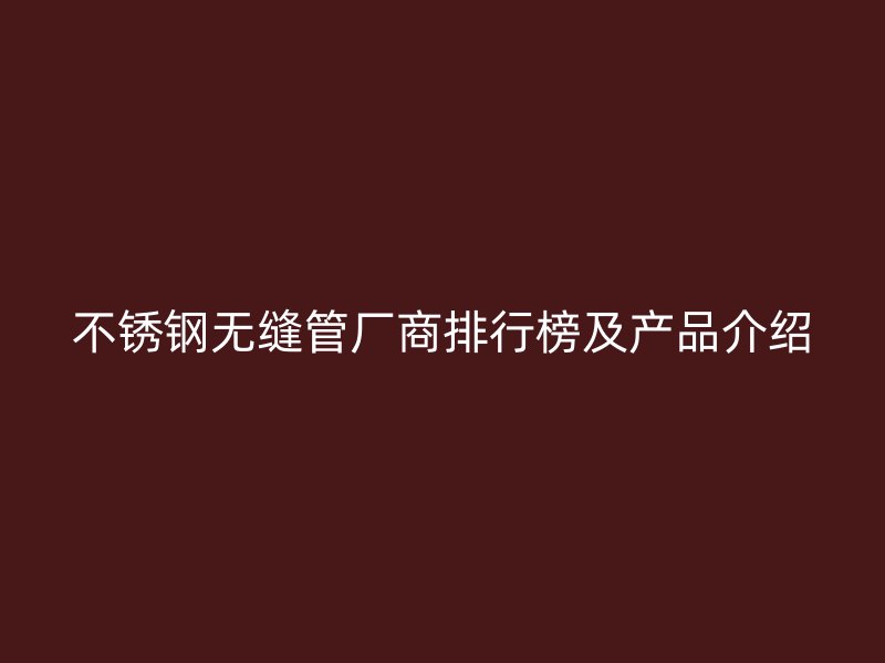 不锈钢无缝管厂商排行榜及产品介绍