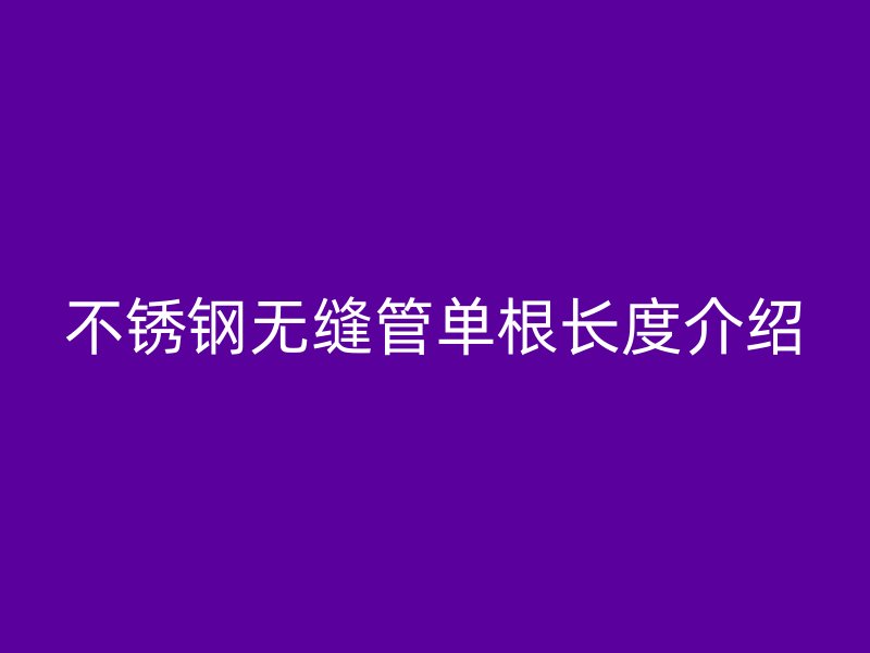 不锈钢无缝管单根长度介绍