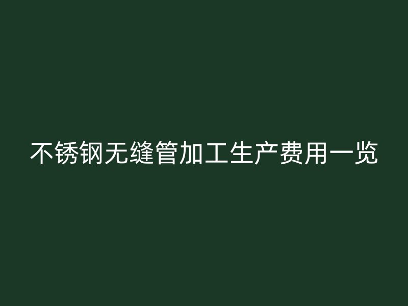 不锈钢无缝管加工生产费用一览