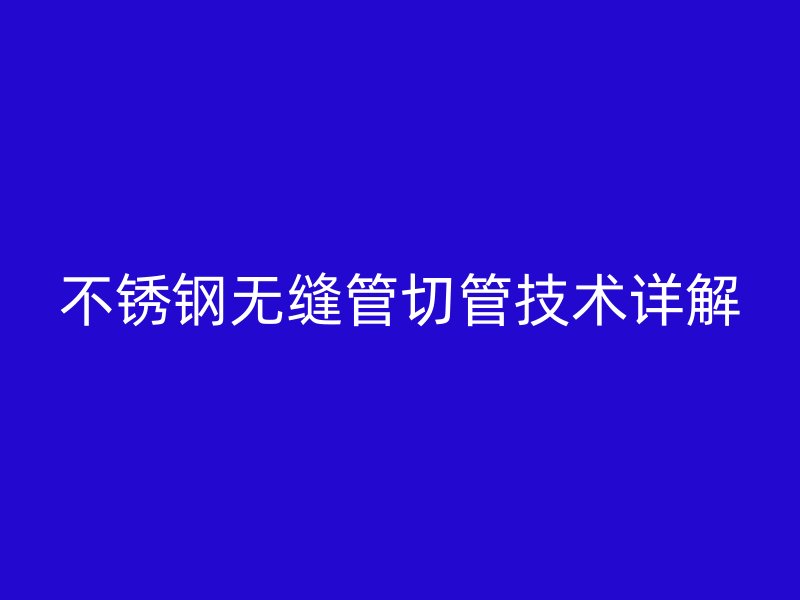 不锈钢无缝管切管技术详解