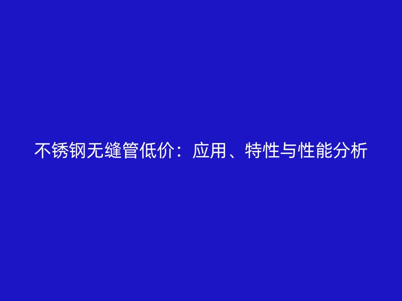 不锈钢无缝管低价：应用、特性与性能分析