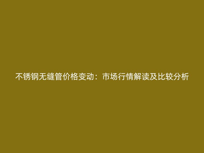 不锈钢无缝管价格变动：市场行情解读及比较分析