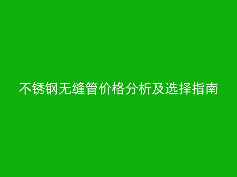 不锈钢无缝管价格分析及选择指南