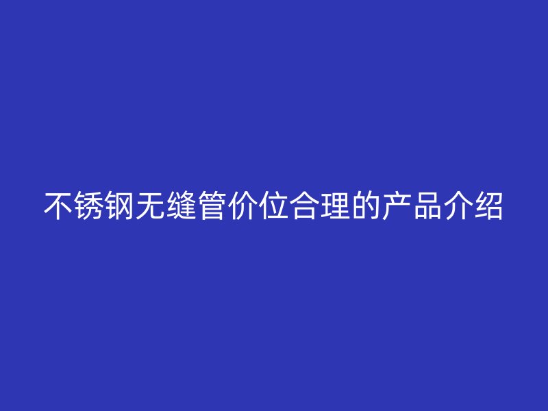 不锈钢无缝管价位合理的产品介绍