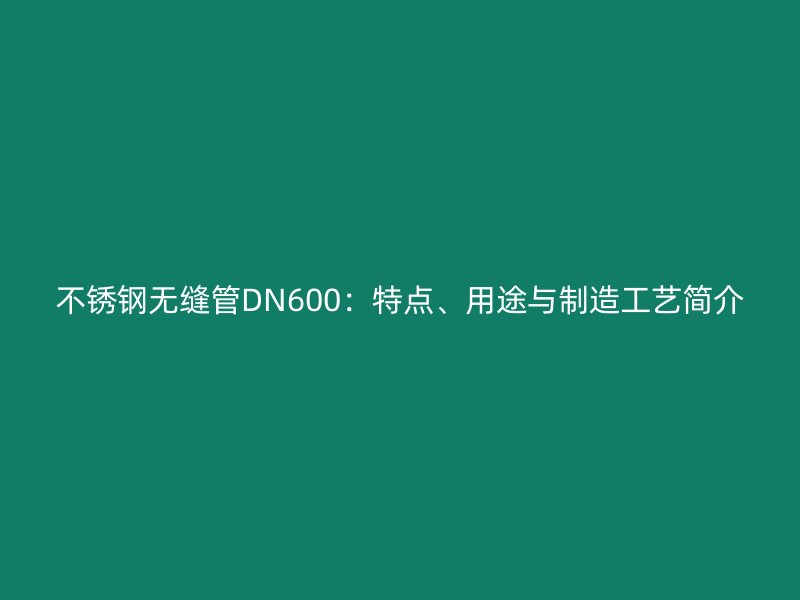 不锈钢无缝管DN600：特点、用途与制造工艺简介