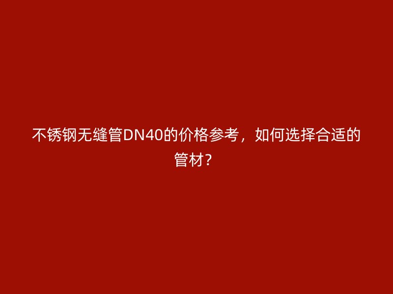 不锈钢无缝管DN40的价格参考，如何选择合适的管材？