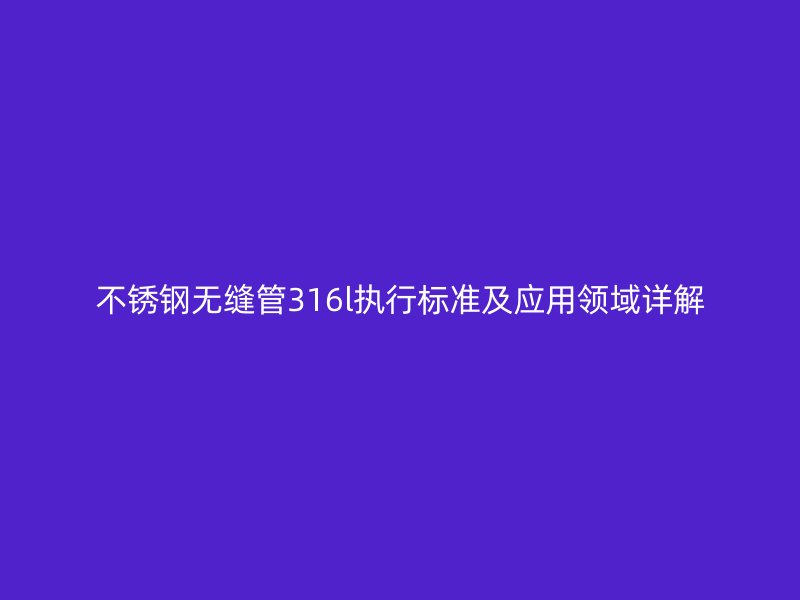 不锈钢无缝管316l执行标准及应用领域详解