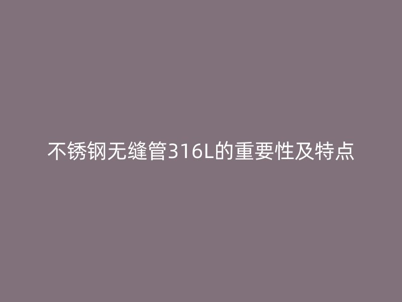 不锈钢无缝管316L的重要性及特点