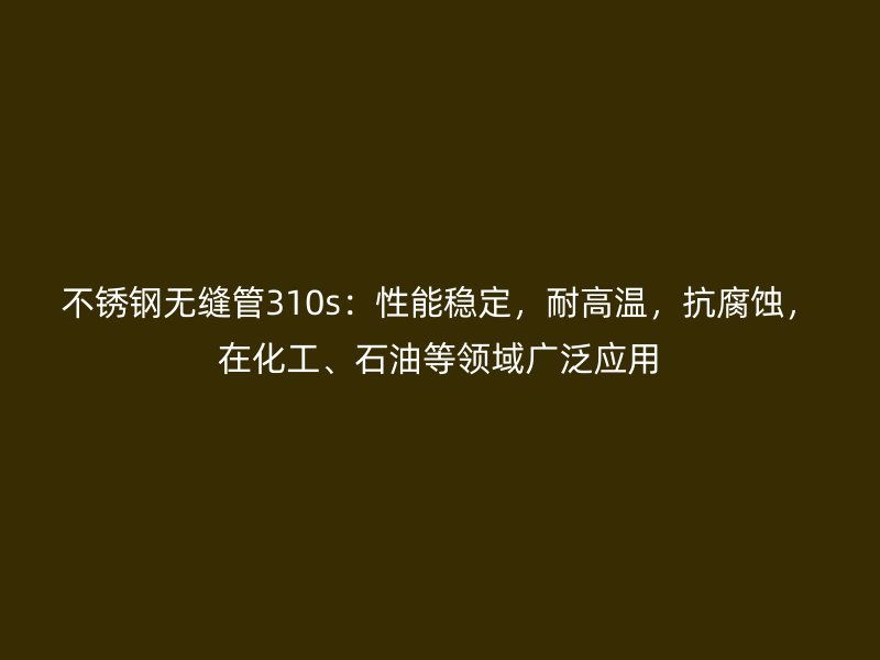 不锈钢无缝管310s：性能稳定，耐高温，抗腐蚀，在化工、石油等领域广泛应用