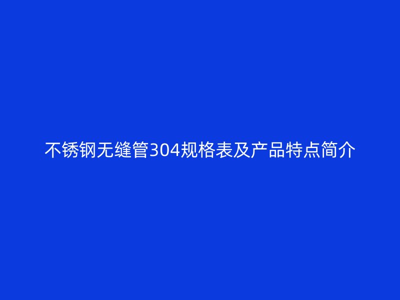 不锈钢无缝管304规格表及产品特点简介