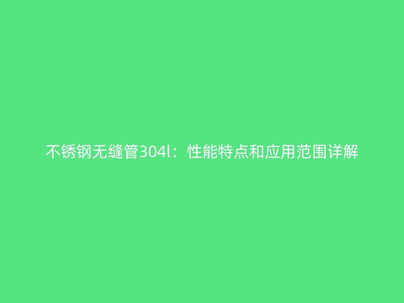 不锈钢无缝管304l：性能特点和应用范围详解