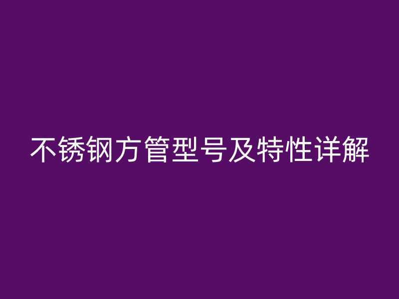 不锈钢方管型号及特性详解