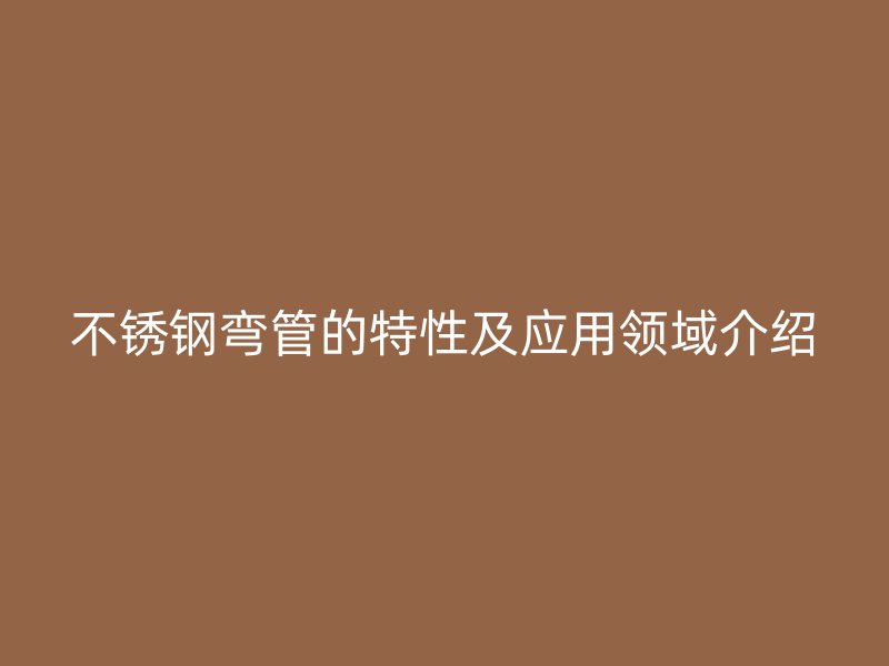 不锈钢弯管的特性及应用领域介绍