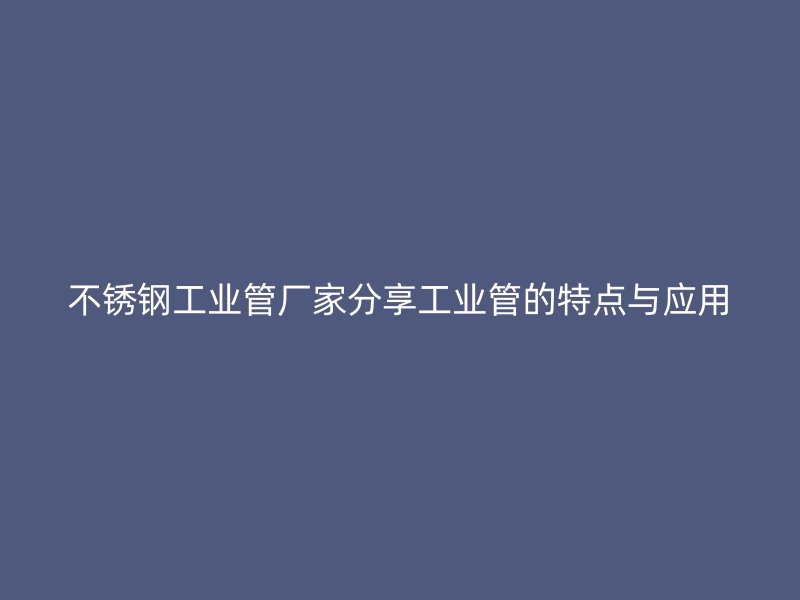 不锈钢工业管厂家分享工业管的特点与应用