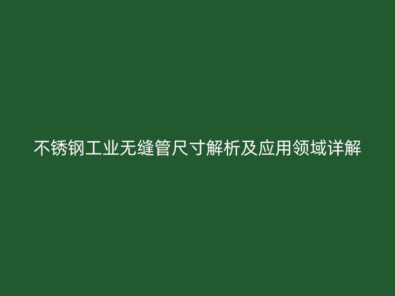 不锈钢工业无缝管尺寸解析及应用领域详解