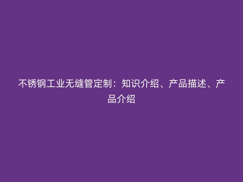 不锈钢工业无缝管定制：知识介绍、产品描述、产品介绍